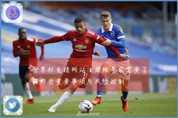 世界杯竞猜网站注册账号前需要了解哪些重要事项与风险控制