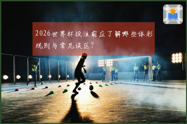 2026世界杯投注前应了解哪些体彩规则与常见误区？