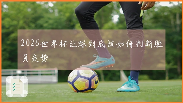 2026世界杯让球到底该如何判断胜负走势