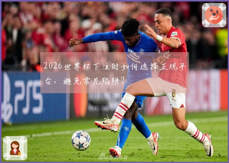 2026世界杯下注时如何选择正规平台，避免常见陷阱？