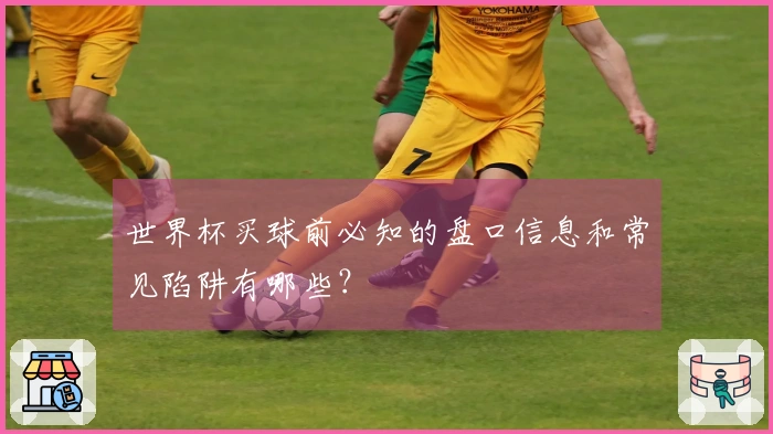世界杯买球前必知的盘口信息和常见陷阱有哪些？