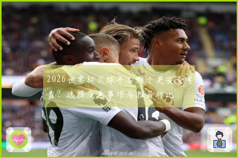 2026世界杯买球平台哪个更安全可靠？选择注意事项与推荐对比
