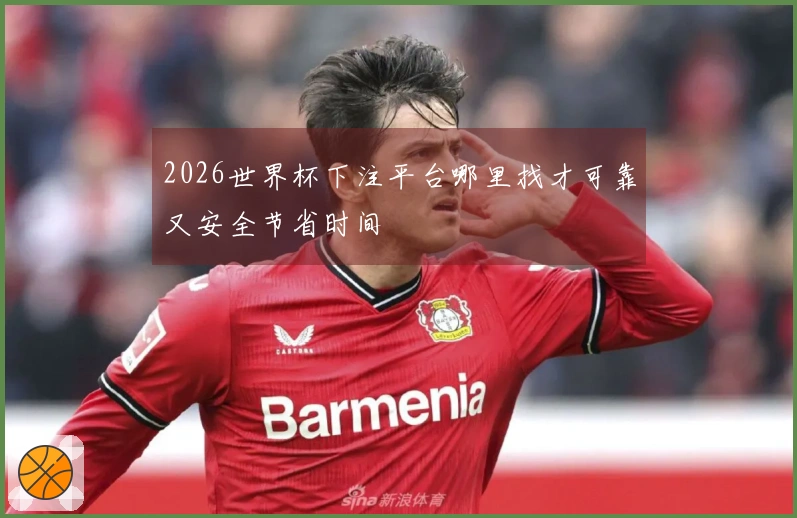 2026世界杯下注平台哪里找才可靠又安全节省时间