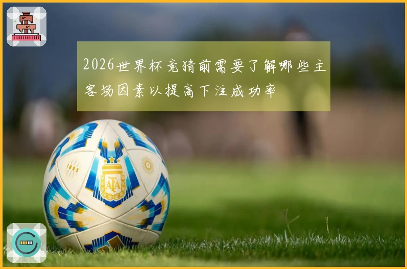2026世界杯竞猜前需要了解哪些主客场因素以提高下注成功率