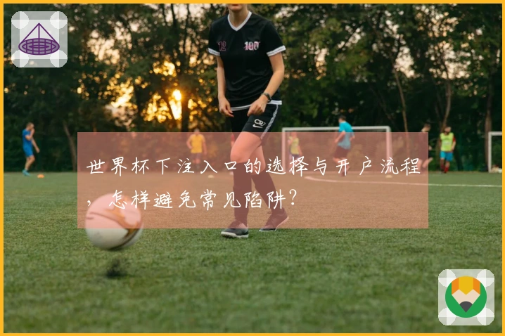 世界杯下注入口的选择与开户流程，怎样避免常见陷阱？