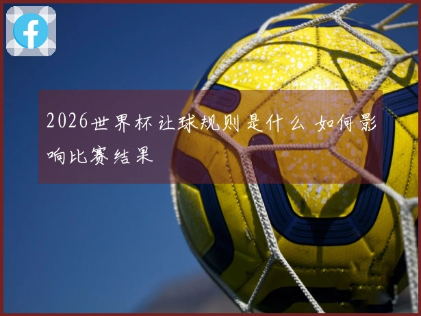 2026世界杯让球规则是什么 如何影响比赛结果