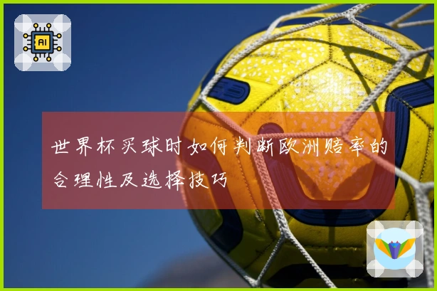 世界杯买球时如何判断欧洲赔率的合理性及选择技巧