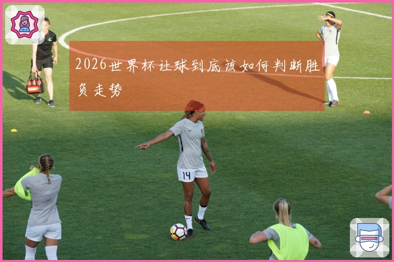 2026世界杯让球到底该如何判断胜负走势