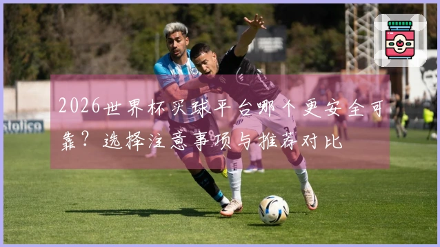 2026世界杯买球平台哪个更安全可靠？选择注意事项与推荐对比