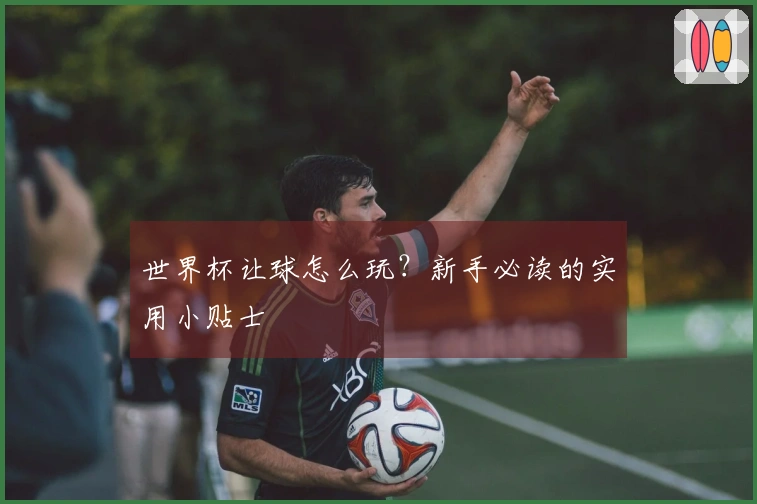 世界杯让球怎么玩？新手必读的实用小贴士