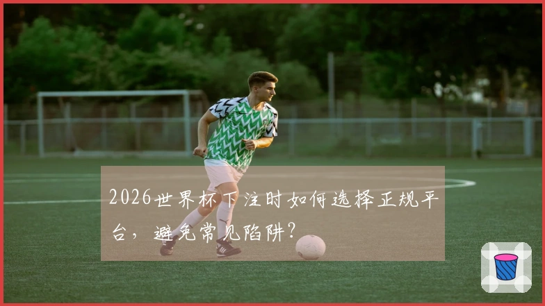 2026世界杯下注时如何选择正规平台，避免常见陷阱？