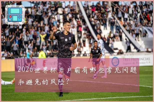 2026世界杯开户前有哪些常见问题和避免的风险？