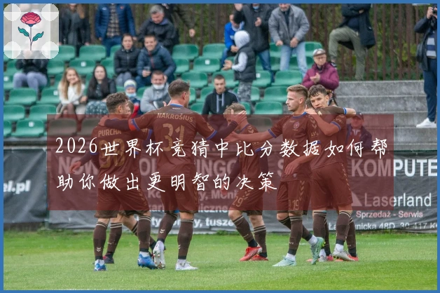 2026世界杯竞猜中比分数据如何帮助你做出更明智的决策