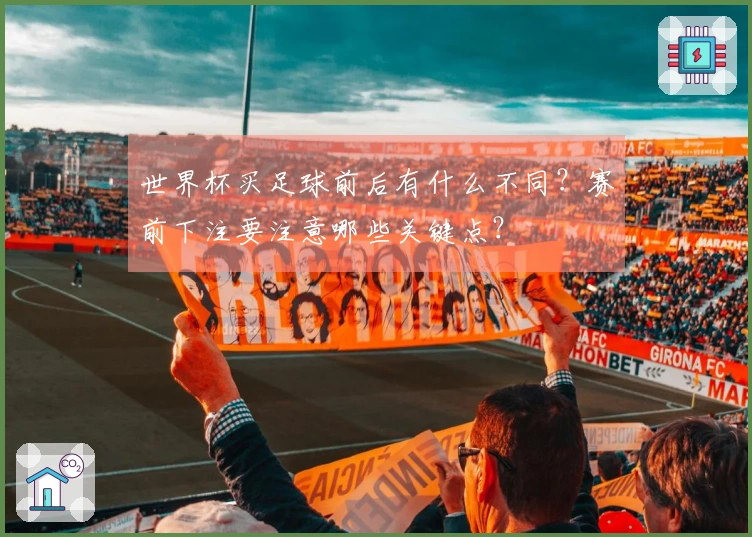 世界杯买足球前后有什么不同？赛前下注要注意哪些关键点？