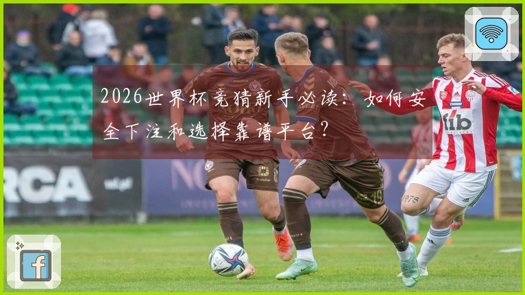 2026世界杯竞猜新手必读：如何安全下注和选择靠谱平台？