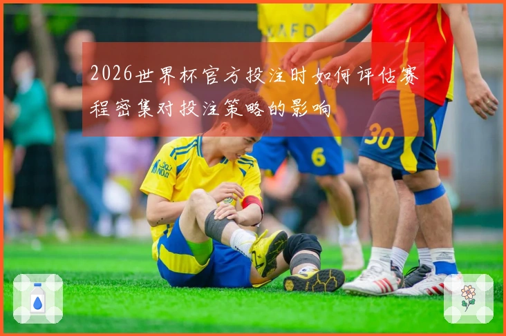 2026世界杯官方投注时如何评估赛程密集对投注策略的影响