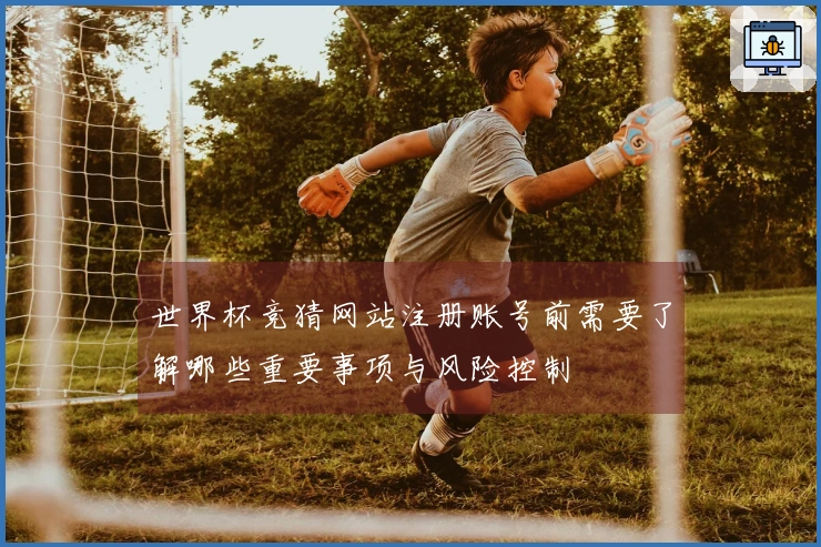 世界杯竞猜网站注册账号前需要了解哪些重要事项与风险控制