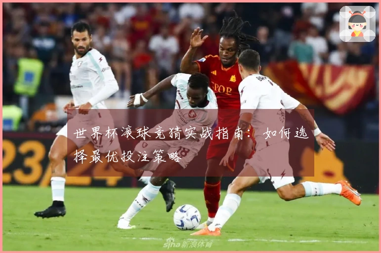 世界杯滚球竞猜实战指南：如何选择最优投注策略
