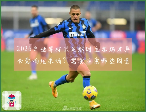 2026年世界杯买足球时主客场差异会影响结果吗？需要注意哪些因素？