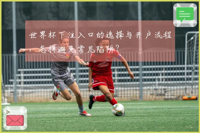 世界杯下注入口的选择与开户流程，怎样避免常见陷阱？