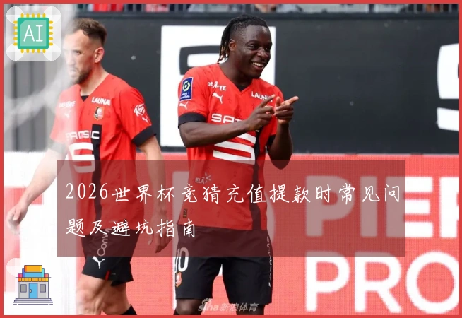 2026世界杯竞猜充值提款时常见问题及避坑指南